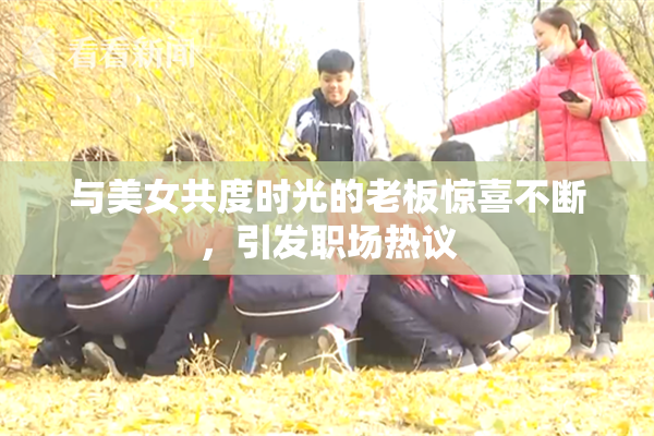 与美女共度时光的老板惊喜不断，引发职场热议