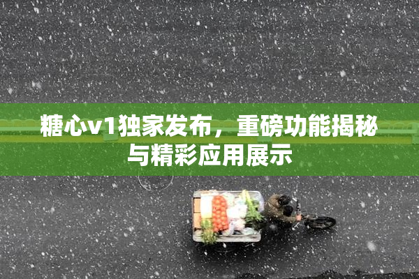 糖心v1独家发布，重磅功能揭秘与精彩应用展示