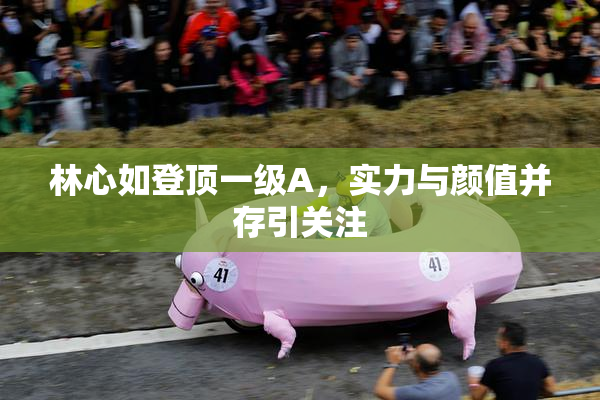 林心如登顶一级A，实力与颜值并存引关注