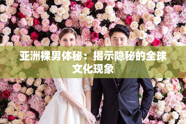 亚洲裸男体秘：揭示隐秘的全球文化现象