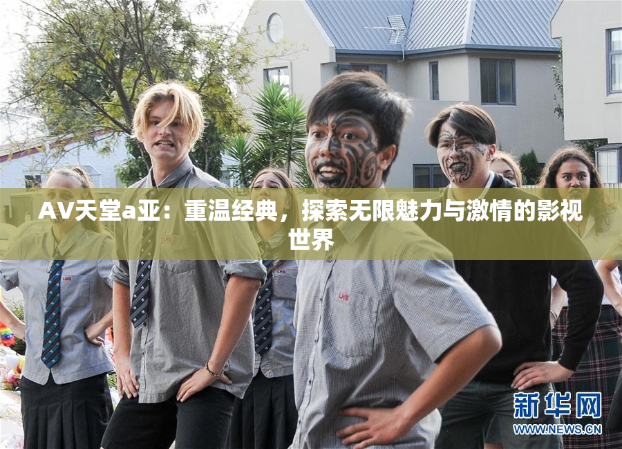 AV天堂a亚：重温经典，探索无限魅力与激情的影视世界