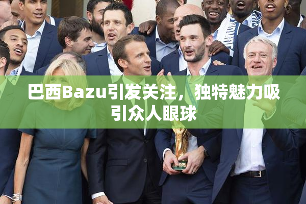 巴西Bazu引发关注，独特魅力吸引众人眼球