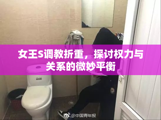 女王S调教折重，探讨权力与关系的微妙平衡