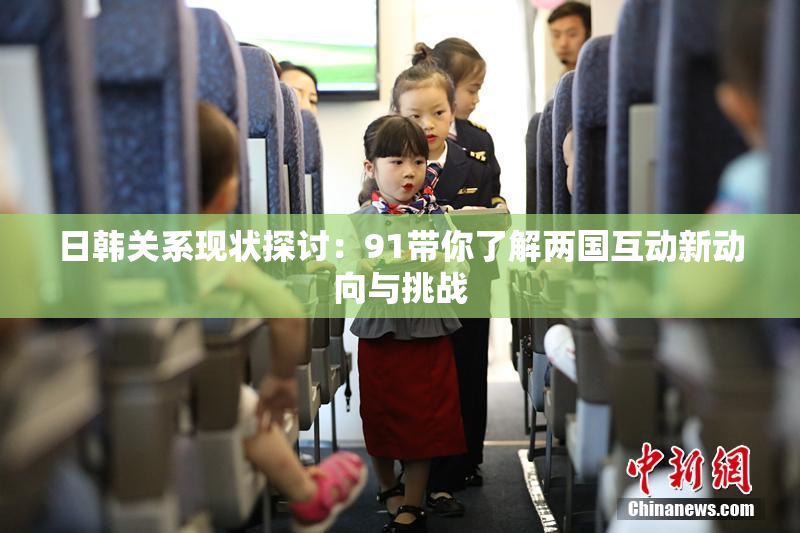 日韩关系现状探讨：91带你了解两国互动新动向与挑战
