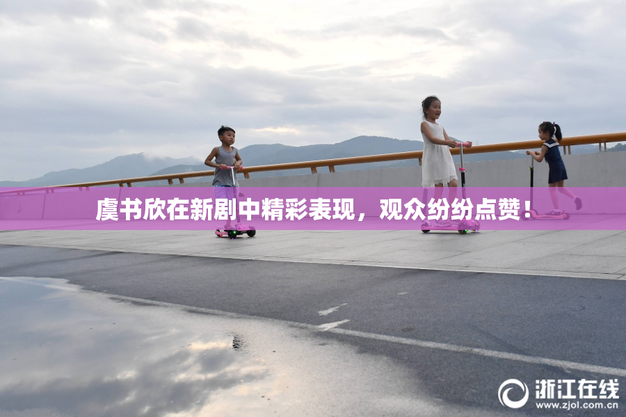 虞书欣在新剧中精彩表现，观众纷纷点赞！