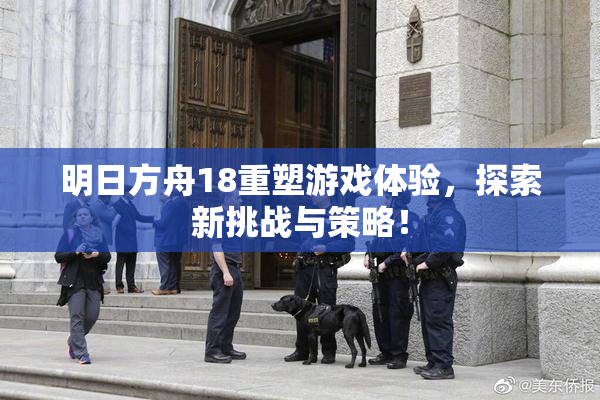 明日方舟18重塑游戏体验，探索新挑战与策略！