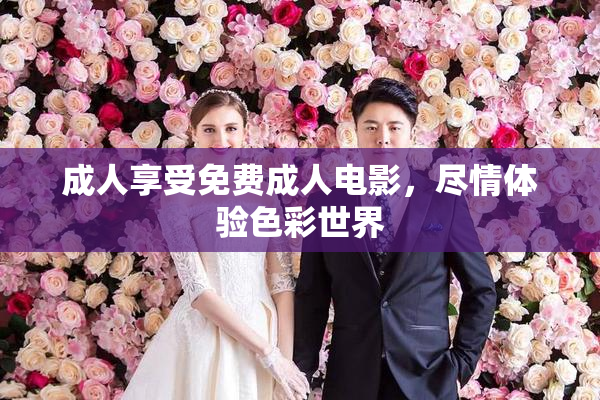 成人享受免费成人电影，尽情体验色彩世界