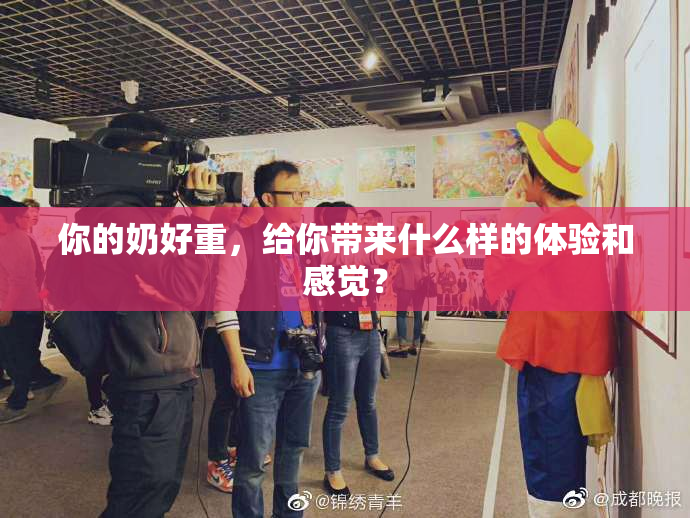 你的奶好重，给你带来什么样的体验和感觉？
