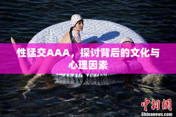 性猛交AAA，探讨背后的文化与心理因素