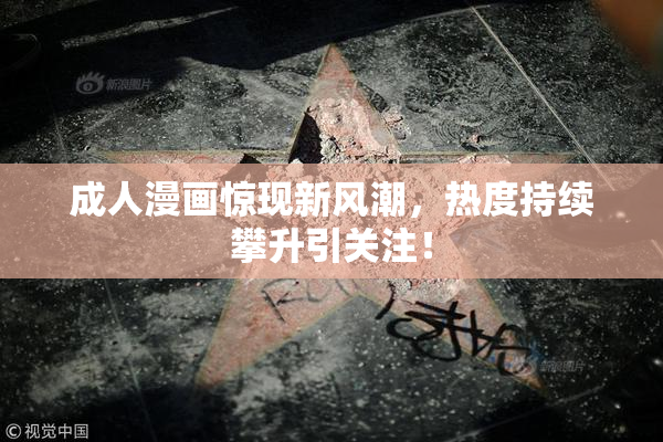 成人漫画惊现新风潮，热度持续攀升引关注！