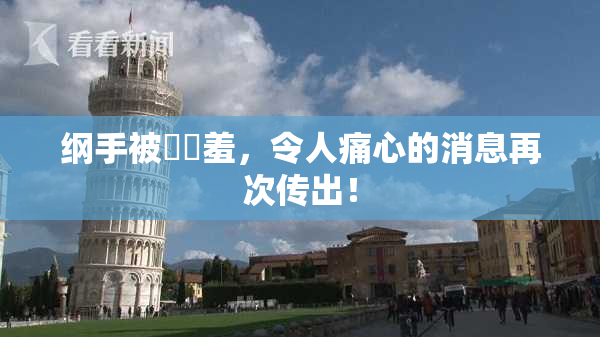 纲手被❌‌羞，令人痛心的消息再次传出！