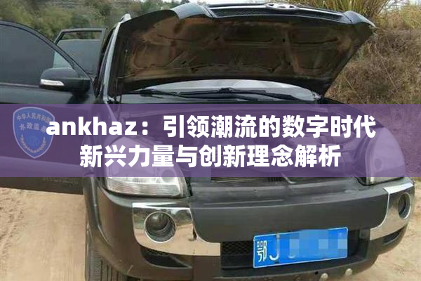 ankhaz：引领潮流的数字时代新兴力量与创新理念解析