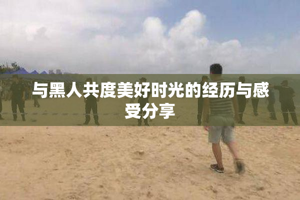 与黑人共度美好时光的经历与感受分享