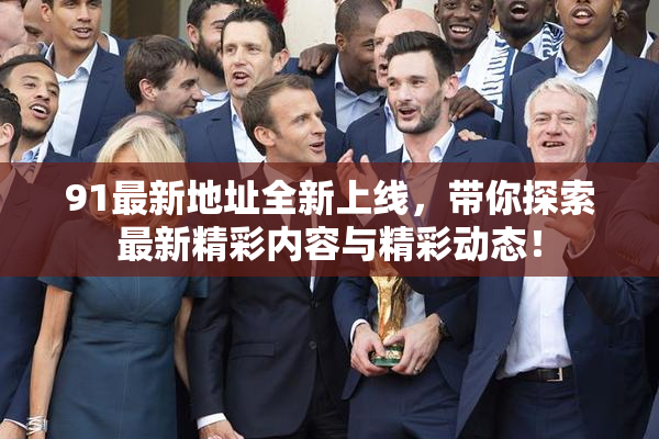 91最新地址全新上线，带你探索最新精彩内容与精彩动态！