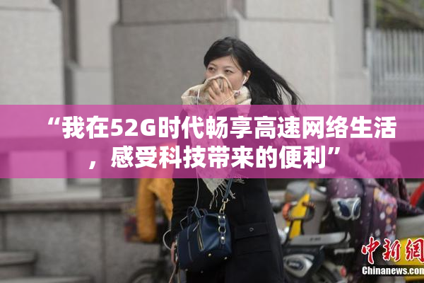 “我在52G时代畅享高速网络生活，感受科技带来的便利”