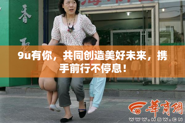 9u有你，共同创造美好未来，携手前行不停息！