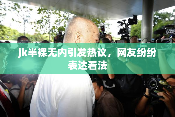 jk半裸无内引发热议，网友纷纷表达看法