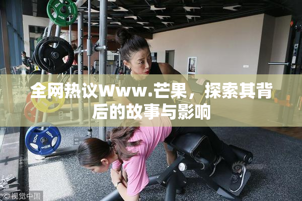 全网热议Www.芒果，探索其背后的故事与影响