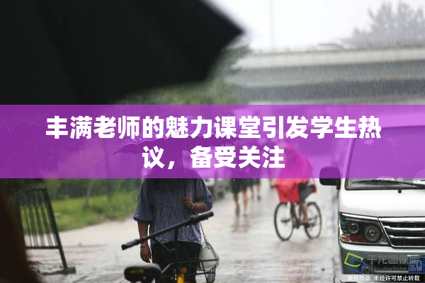 丰满老师的魅力课堂引发学生热议，备受关注