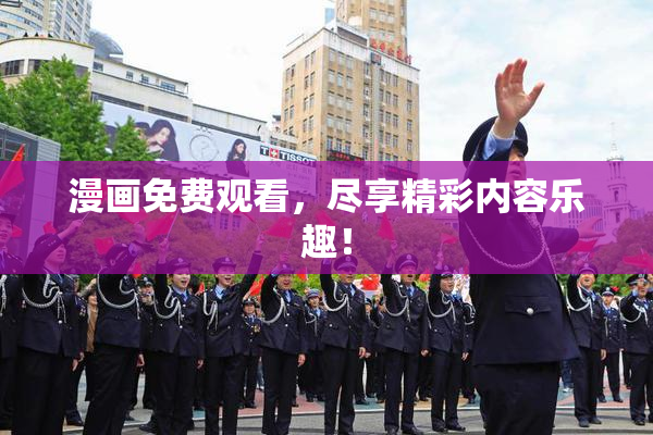漫画免费观看，尽享精彩内容乐趣！