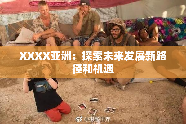 XXXX亚洲：探索未来发展新路径和机遇