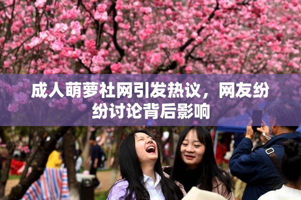 成人萌萝社网引发热议，网友纷纷讨论背后影响