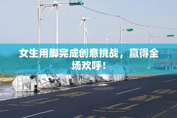 女生用脚完成创意挑战，赢得全场欢呼！