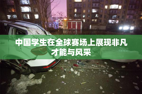 中国学生在全球赛场上展现非凡才能与风采