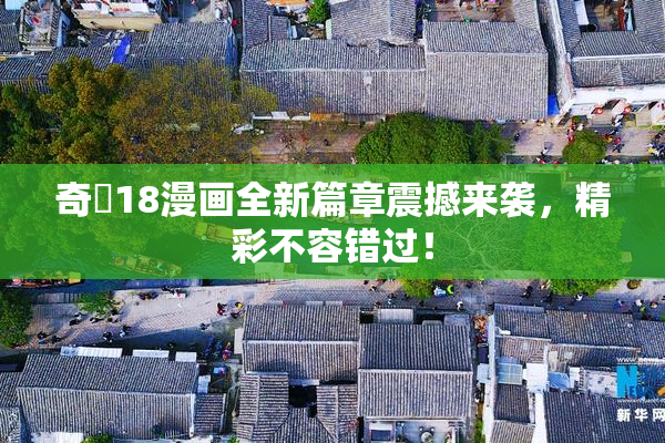 奇犽18漫画全新篇章震撼来袭，精彩不容错过！