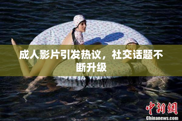 成人影片引发热议，社交话题不断升级