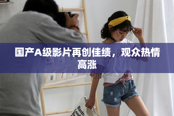国产A级影片再创佳绩，观众热情高涨