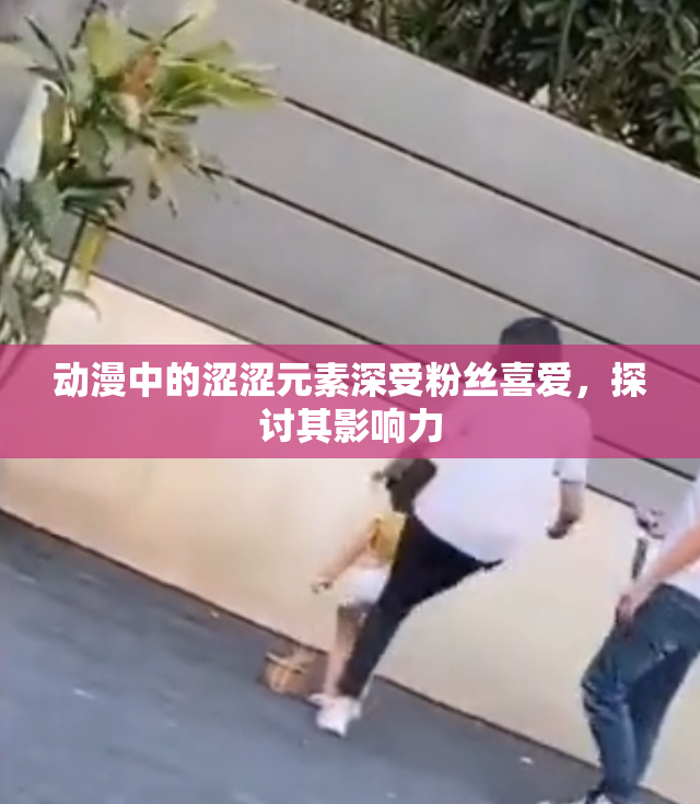 动漫中的涩涩元素深受粉丝喜爱，探讨其影响力