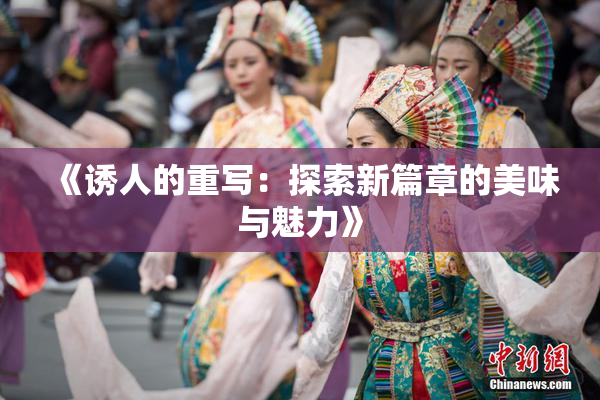 《诱人的重写：探索新篇章的美味与魅力》
