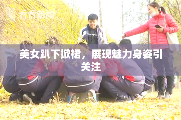 美女趴下掀裙，展现魅力身姿引关注