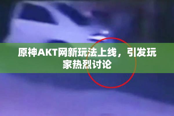 原神AKT网新玩法上线，引发玩家热烈讨论
