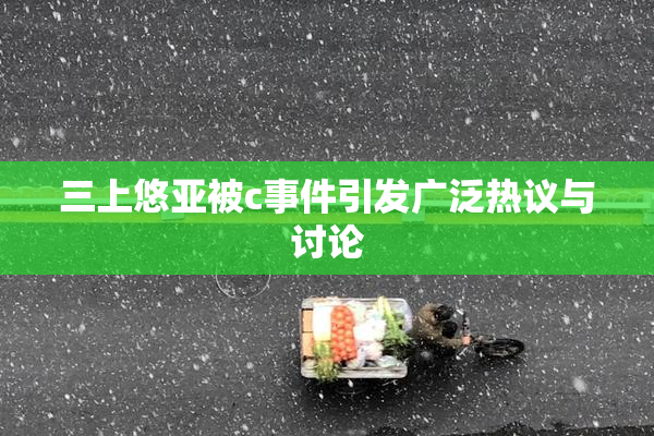 三上悠亚被c事件引发广泛热议与讨论