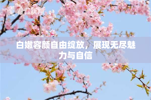 白嫩容颜自由绽放，展现无尽魅力与自信