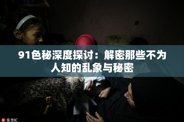 91色秘深度探讨：解密那些不为人知的乱象与秘密