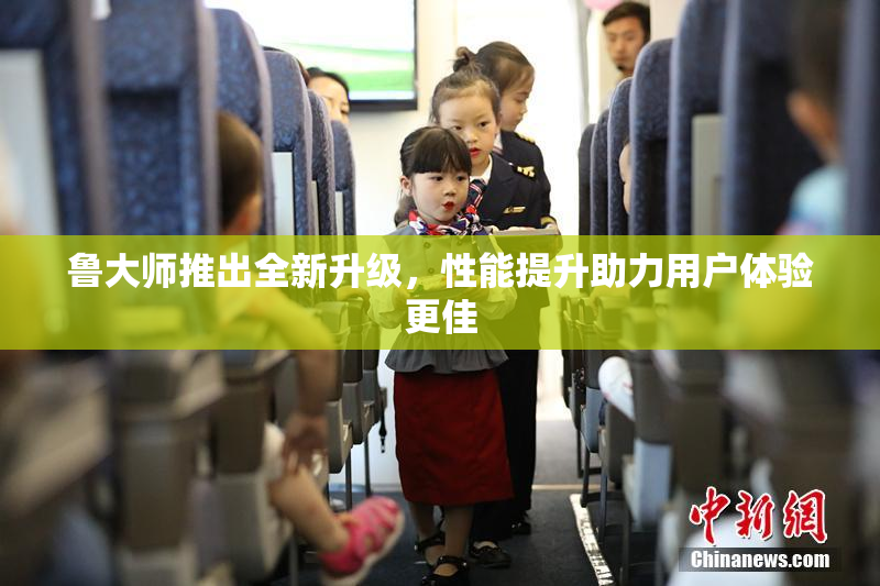 鲁大师推出全新升级，性能提升助力用户体验更佳