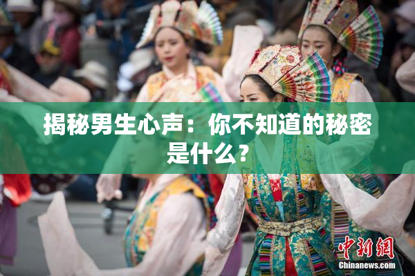 揭秘男生心声：你不知道的秘密是什么？