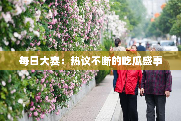 每日大赛：热议不断的吃瓜盛事
