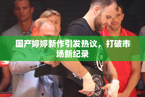 国产婷婷新作引发热议，打破市场新纪录