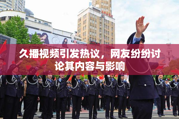 久播视频引发热议，网友纷纷讨论其内容与影响