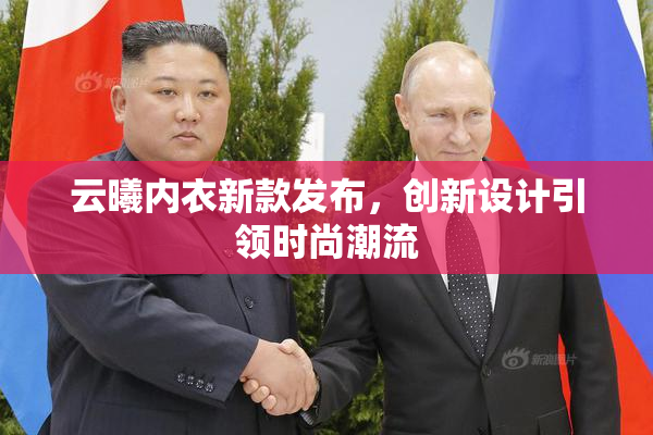 云曦内衣新款发布，创新设计引领时尚潮流