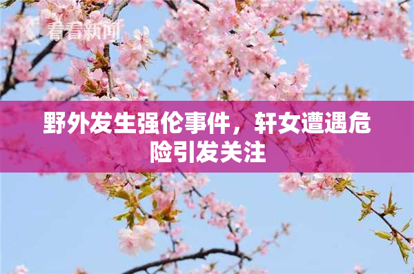 野外发生强伦事件，轩女遭遇危险引发关注