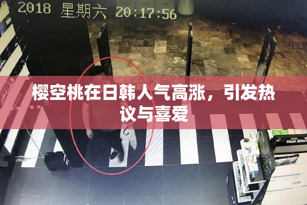 樱空桃在日韩人气高涨，引发热议与喜爱