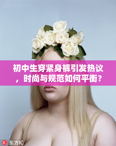 初中生穿紧身裤引发热议，时尚与规范如何平衡？