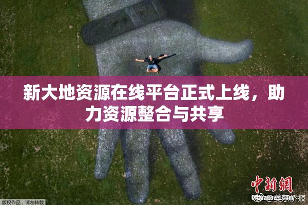 新大地资源在线平台正式上线，助力资源整合与共享
