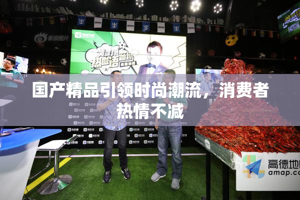 国产精品引领时尚潮流，消费者热情不减