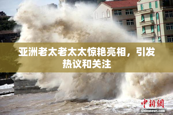 亚洲老太老太太惊艳亮相，引发热议和关注